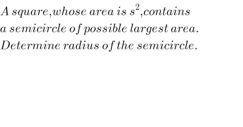 A square,whose area is s^2 ,contains   a semicircle of possible largest area.  Determine radius of the semicircle.  