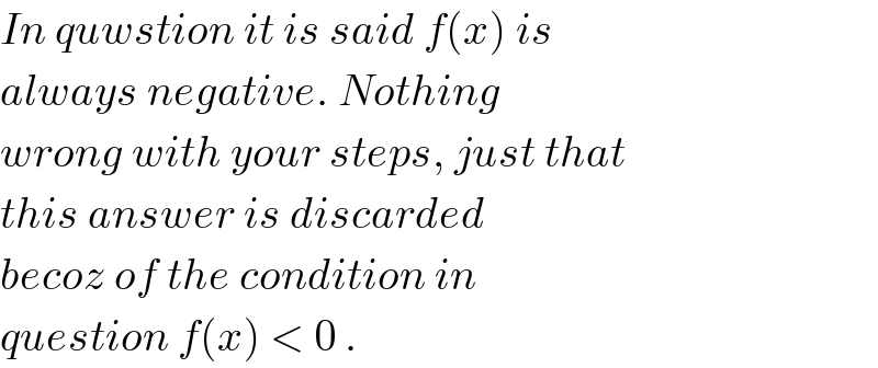 In quwstion it is said f(x) is  always negative. Nothing  wrong with your steps, just that  this answer is discarded   becoz of the condition in  question f(x) < 0 .  