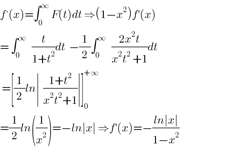f^, (x)=∫_0 ^∞  F(t)dt ⇒(1−x^2 )f^′ (x)  = ∫_0 ^∞    (t/(1+t^2 ))dt  −(1/2)∫_0 ^∞    ((2x^2 t)/(x^2 t^2  +1))dt   =[(1/2)ln∣  ((1+t^2 )/(x^2 t^2 +1))∣]_0 ^(+∞)   =(1/2)ln((1/x^2 ))=−ln∣x∣ ⇒f^′ (x)=−((ln∣x∣)/(1−x^2 ))  