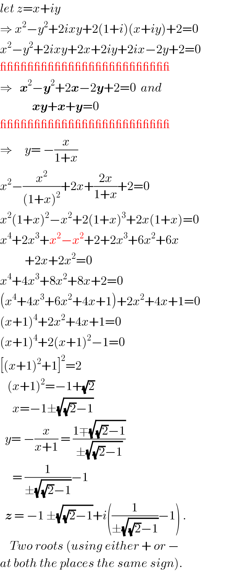 let z=x+iy  ⇒ x^2 −y^2 +2ixy+2(1+i)(x+iy)+2=0  x^2 −y^2 +2ixy+2x+2iy+2ix−2y+2=0  _________________________  ⇒   x^2 −y^2 +2x−2y+2=0  and               xy+x+y=0  _________________________  ⇒     y= −(x/(1+x))  x^2 −(x^2 /((1+x)^2 ))+2x+((2x)/(1+x))+2=0  x^2 (1+x)^2 −x^2 +2(1+x)^3 +2x(1+x)=0  x^4 +2x^3 +x^2 −x^2 +2+2x^3 +6x^2 +6x            +2x+2x^2 =0  x^4 +4x^3 +8x^2 +8x+2=0  (x^4 +4x^3 +6x^2 +4x+1)+2x^2 +4x+1=0  (x+1)^4 +2x^2 +4x+1=0  (x+1)^4 +2(x+1)^2 −1=0  [(x+1)^2 +1]^2 =2     (x+1)^2 =−1+(√2)       x=−1±(√((√2)−1))    y= −(x/(x+1)) = ((1∓(√((√2)−1)))/(±(√((√2)−1))))       = (1/(±(√((√2)−1))))−1    z = −1 ±(√((√2)−1))+i((1/(±(√((√2)−1))))−1) .      Two roots (using either + or −  at both the places the same sign).  