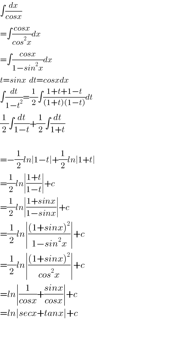 ∫(dx/(cosx))  =∫((cosx)/(cos^2 x))dx  =∫((cosx)/(1−sin^2 x))dx  t=sinx  dt=cosxdx  ∫(dt/(1−t^2 ))=(1/2)∫((1+t+1−t)/((1+t)(1−t)))dt  (1/2)∫(dt/(1−t))+(1/2)∫(dt/(1+t))    =−(1/2)ln∣1−t∣+(1/2)ln∣1+t∣  =(1/2)ln∣((1+t)/(1−t))∣+c  =(1/2)ln∣((1+sinx)/(1−sinx))∣+c  =(1/2)ln∣(((1+sinx)^2 )/(1−sin^2 x))∣+c  =(1/2)ln∣(((1+sinx)^2 )/(cos^2 x))∣+c  =ln∣(1/(cosx))+((sinx)/(cosx))∣+c  =ln∣secx+tanx∣+c      