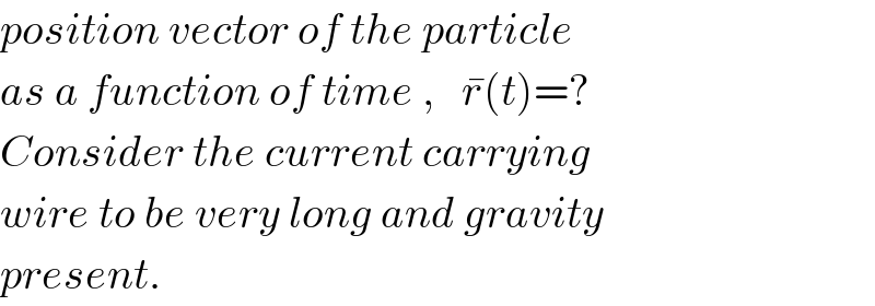 position vector of the particle  as a function of time ,   r^� (t)=?  Consider the current carrying  wire to be very long and gravity  present.  