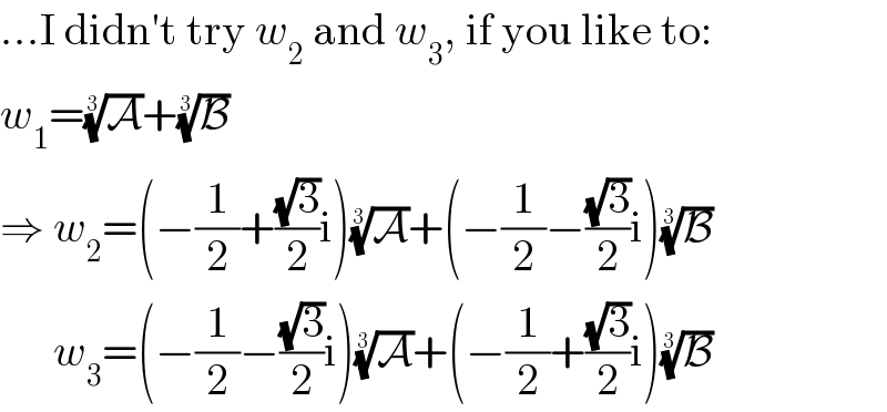 ...I didn′t try w_2  and w_3 , if you like to:  w_1 =(A)^(1/3) +(B)^(1/3)   ⇒ w_2 =(−(1/2)+((√3)/2)i)(A)^(1/3) +(−(1/2)−((√3)/2)i)(B)^(1/3)         w_3 =(−(1/2)−((√3)/2)i)(A)^(1/3) +(−(1/2)+((√3)/2)i)(B)^(1/3)   