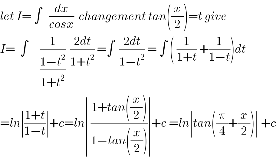 let I= ∫   (dx/(cosx))  changement tan((x/2))=t give  I=  ∫     (1/((1−t^2 )/(1+t^2 )))  ((2dt)/(1+t^2 )) =∫  ((2dt)/(1−t^2 )) = ∫ ( (1/(1+t)) +(1/(1−t)))dt  =ln∣((1+t)/(1−t))∣+c=ln∣ ((1+tan((x/2)))/(1−tan((x/2))))∣+c =ln∣tan((π/4)+(x/2))∣ +c  