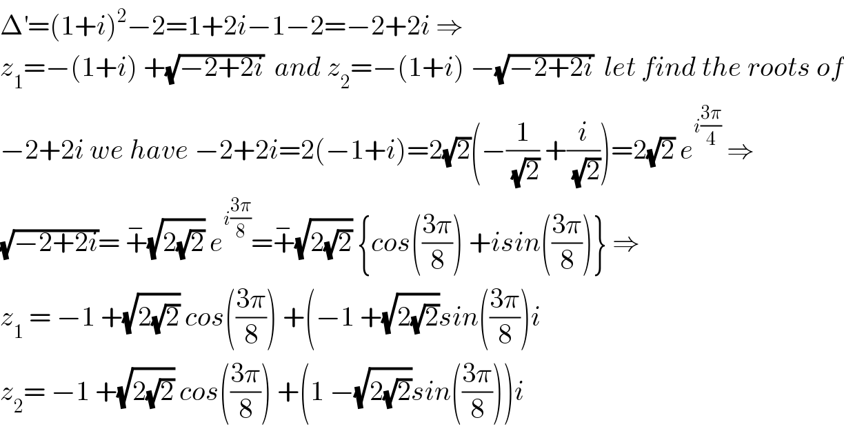 Δ^′ =(1+i)^2 −2=1+2i−1−2=−2+2i ⇒  z_1 =−(1+i) +(√(−2+2i))  and z_2 =−(1+i) −(√(−2+2i))  let find the roots of  −2+2i we have −2+2i=2(−1+i)=2(√2)(−(1/(√2)) +(i/(√2)))=2(√2) e^(i((3π)/4))  ⇒  (√(−2+2i))= +^− (√(2(√2))) e^(i((3π)/8)) =+^− (√(2(√2))) {cos(((3π)/8)) +isin(((3π)/8))} ⇒  z_1  = −1 +(√(2(√2))) cos(((3π)/8)) +(−1 +(√(2(√2)))sin(((3π)/8))i  z_2 = −1 +(√(2(√2))) cos(((3π)/8)) +(1 −(√(2(√2)))sin(((3π)/8)))i  