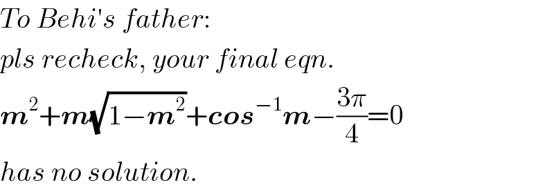 To Behi′s father:  pls recheck, your final eqn.   m^2 +m(√(1−m^2 ))+cos^(−1) m−((3π)/4)=0  has no solution.  