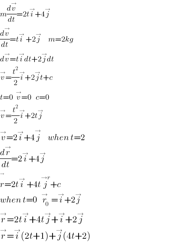 m(dv^→ /dt)=2ti^→ +4j^→   (dv^→ /dt)=ti^→  +2j^→      m=2kg  dv^→ =ti^→ dt+2j^→ dt  v^→ =(t^2 /2)i^→ +2j^→ t+c  t=0  v^→ =0   c=0  v^→ =(t^2 /2)i^→ +2tj^→   v^→ =2i^→ +4j^(→ )     when t=2  (dr^→ /dt)=2i^→ +4j^→   r^ =2ti^→  +4tj^(→r) +c  when t=0   r_0 ^→ =i^→ +2j^→   r^→ =2ti^→ +4tj^→ +i^→ +2j^→   r^→ =i^→ (2t+1)+j^→ (4t+2)  