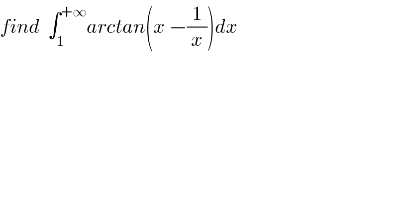 find  ∫_1 ^(+∞) arctan(x −(1/x))dx  