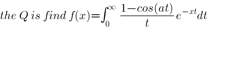 the Q is find f(x)=∫_0 ^∞   ((1−cos(at))/t) e^(−xt) dt  
