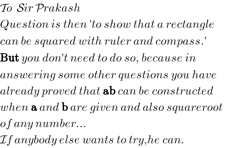 To  Sir Prakash  Question is then ′to show that a rectangle  can be squared with ruler and compass.′  But you don′t need to do so, because in  answering some other questions you have  already proved that ab can be constructed  when a and b are given and also squareroot  of any number...   If anybody else wants to try,he can.  