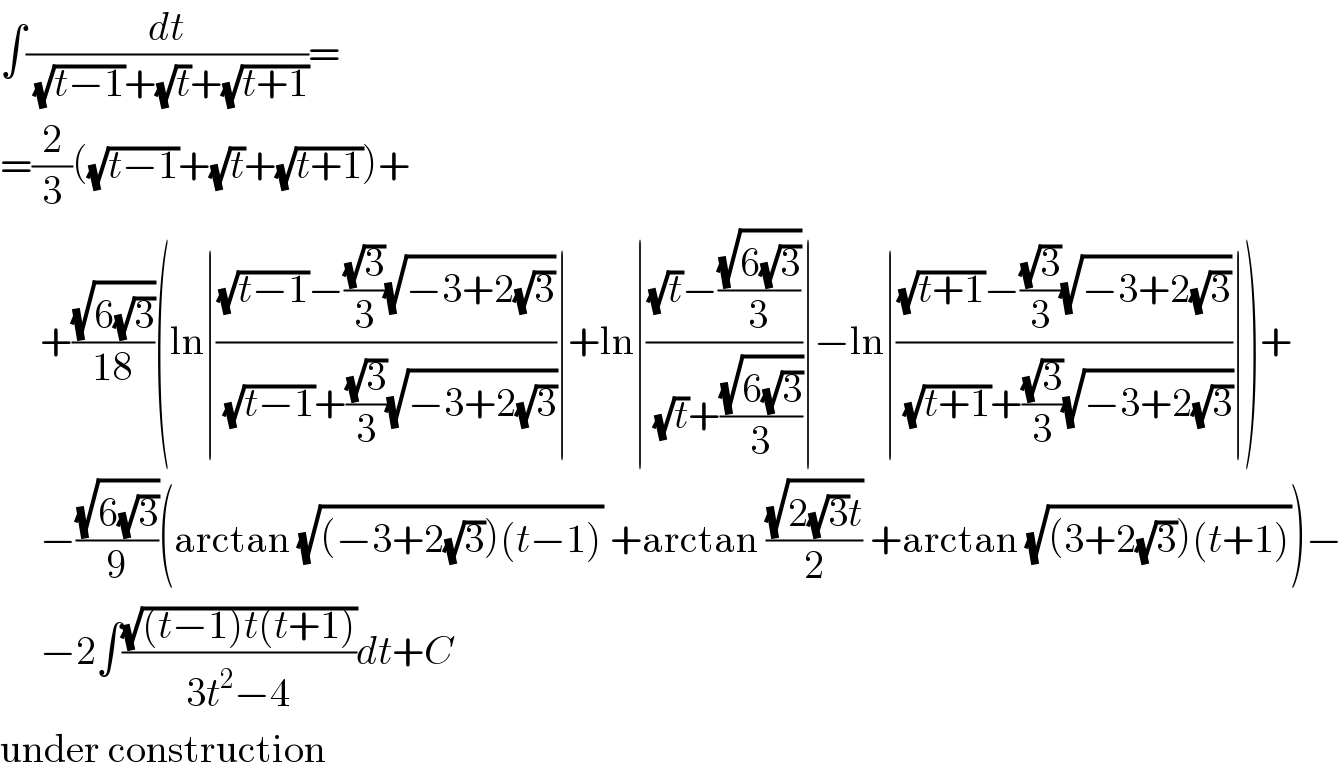 ∫(dt/((√(t−1))+(√t)+(√(t+1))))=  =(2/3)((√(t−1))+(√t)+(√(t+1)))+       +((√(6(√3)))/(18))(ln∣(((√(t−1))−((√3)/3)(√(−3+2(√3))))/((√(t−1))+((√3)/3)(√(−3+2(√3)))))∣+ln∣(((√t)−((√(6(√3)))/3))/((√t)+((√(6(√3)))/3)))∣−ln∣(((√(t+1))−((√3)/3)(√(−3+2(√3))))/((√(t+1))+((√3)/3)(√(−3+2(√3)))))∣)+       −((√(6(√3)))/9)(arctan (√((−3+2(√3))(t−1))) +arctan ((√(2(√3)t))/2) +arctan (√((3+2(√3))(t+1))))−       −2∫((√((t−1)t(t+1)))/(3t^2 −4))dt+C  under construction  