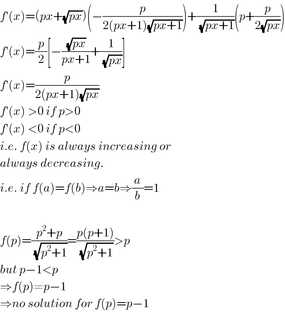 f′(x)=(px+(√(px)))(−(p/(2(px+1)(√(px+1)))))+(1/(√(px+1)))(p+(p/(2(√(px)))))  f′(x)=(p/2)[−((√(px))/(px+1))+(1/(√(px)))]  f′(x)=(p/(2(px+1)(√(px))))  f′(x) >0 if p>0  f′(x) <0 if p<0  i.e. f(x) is always increasing or  always decreasing.  i.e. if f(a)=f(b)⇒a=b⇒(a/b)=1    f(p)=((p^2 +p)/(√(p^2 +1)))=((p(p+1))/(√(p^2 +1)))>p  but p−1<p  ⇒f(p)≠p−1  ⇒no solution for f(p)=p−1  