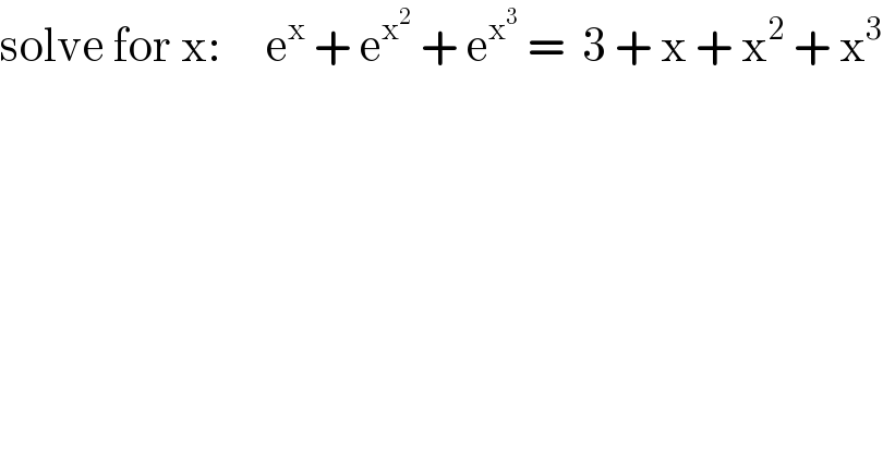 solve for x:     e^x  + e^x^2   + e^x^3   =  3 + x + x^2  + x^3   
