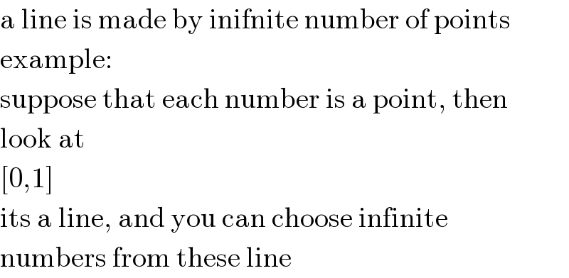 a line is made by inifnite number of points  example:  suppose that each number is a point, then  look at  [0,1]  its a line, and you can choose infinite  numbers from these line  