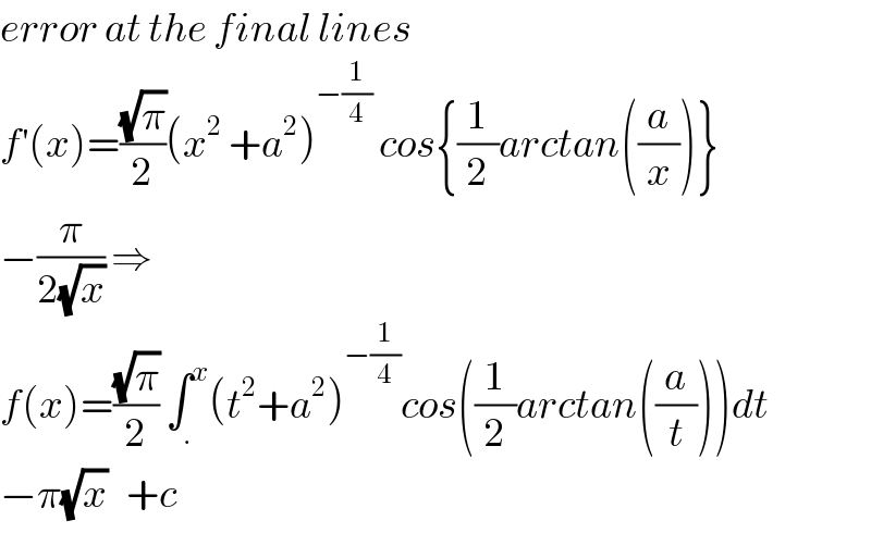 error at the final lines  f^′ (x)=((√π)/2)(x^2  +a^2 )^(−(1/4))  cos{(1/2)arctan((a/x))}  −(π/(2(√x))) ⇒  f(x)=((√π)/2) ∫_. ^x (t^2 +a^2 )^(−(1/4)) cos((1/2)arctan((a/t)))dt  −π(√x)   +c  