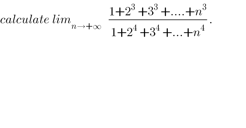 calculate lim_(n→+∞)    ((1+2^3  +3^3  +....+n^3 )/(1+2^4  +3^4  +...+n^4 )) .  