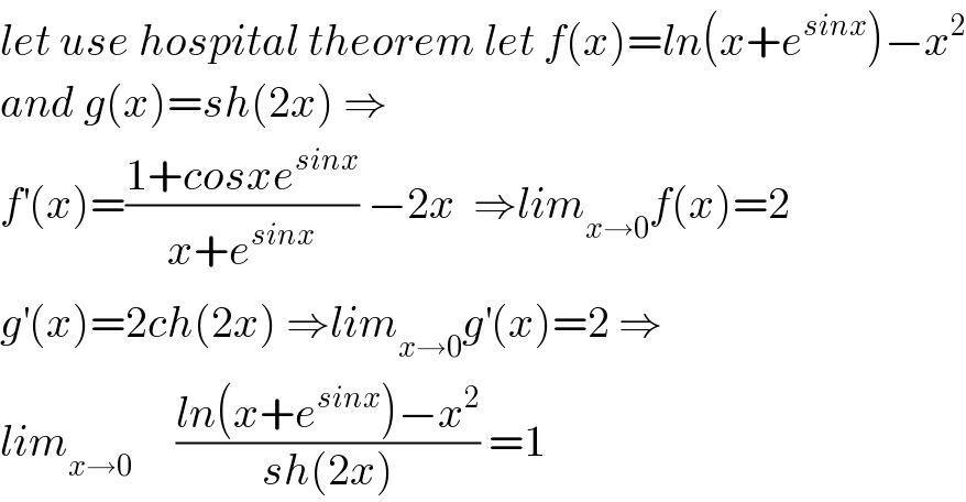 let use hospital theorem let f(x)=ln(x+e^(sinx) )−x^2   and g(x)=sh(2x) ⇒  f^′ (x)=((1+cosxe^(sinx) )/(x+e^(sinx) )) −2x  ⇒lim_(x→0) f(x)=2  g^′ (x)=2ch(2x) ⇒lim_(x→0) g^′ (x)=2 ⇒  lim_(x→0)      ((ln(x+e^(sinx) )−x^2 )/(sh(2x))) =1  