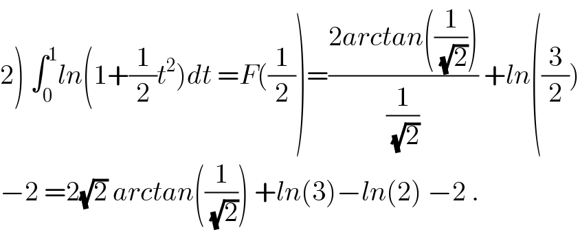 2) ∫_0 ^1 ln(1+(1/2)t^2 )dt =F((1/2))=((2arctan((1/(√2))))/(1/(√2))) +ln((3/2))  −2 =2(√2) arctan((1/(√2))) +ln(3)−ln(2) −2 .  
