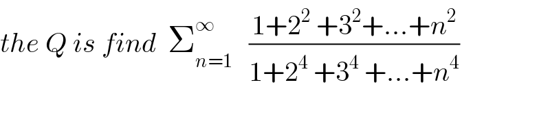 the Q is find  Σ_(n=1) ^∞    ((1+2^2  +3^2 +...+n^2 )/(1+2^4  +3^4  +...+n^4 ))  