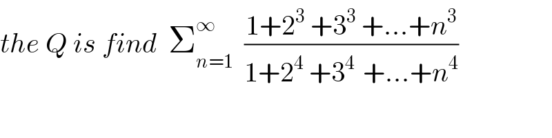 the Q is find  Σ_(n=1) ^∞   ((1+2^3  +3^3  +...+n^3 )/(1+2^4  +3^(4 )  +...+n^4 ))  
