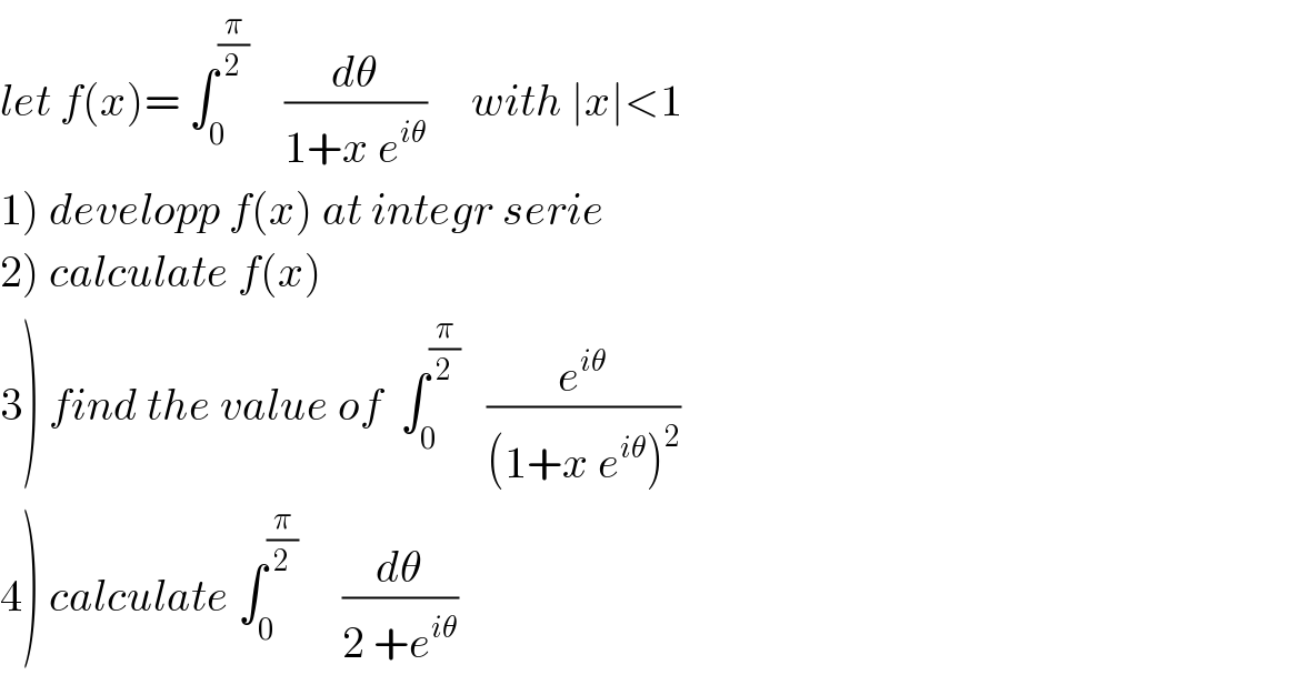 let f(x)= ∫_0 ^(π/2)     (dθ/(1+x e^(iθ) ))     with ∣x∣<1  1) developp f(x) at integr serie  2) calculate f(x)  3) find the value of  ∫_0 ^(π/2)    (e^(iθ) /((1+x e^(iθ) )^2 ))  4) calculate ∫_0 ^(π/2)      (dθ/(2 +e^(iθ) ))  