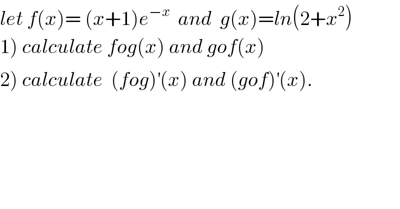 let f(x)= (x+1)e^(−x)   and  g(x)=ln(2+x^2 )  1) calculate fog(x) and gof(x)  2) calculate  (fog)^′ (x) and (gof)^′ (x).  