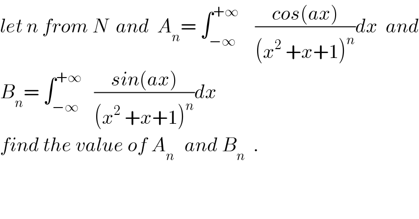 let n from N  and  A_n = ∫_(−∞) ^(+∞)     ((cos(ax))/((x^2  +x+1)^n ))dx  and  B_n = ∫_(−∞) ^(+∞)    ((sin(ax))/((x^2  +x+1)^n ))dx  find the value of A_(n )   and B_n   .    
