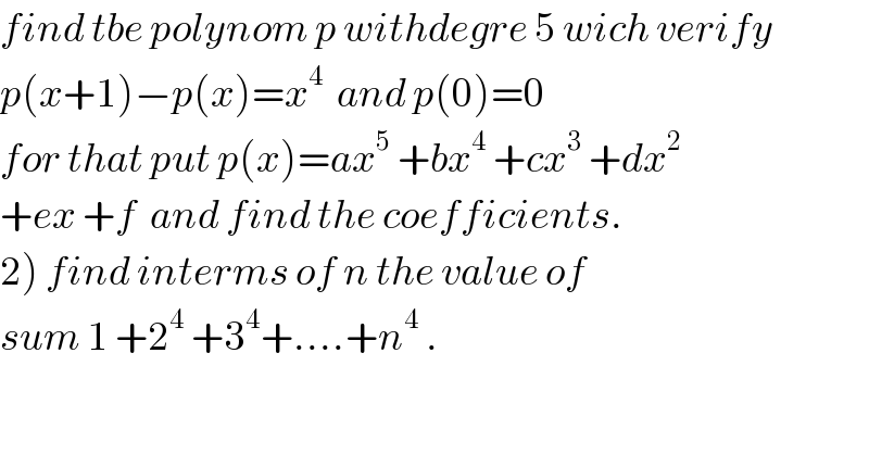find tbe polynom p withdegre 5 wich verify  p(x+1)−p(x)=x^4   and p(0)=0  for that put p(x)=ax^5  +bx^4  +cx^3  +dx^2   +ex +f  and find the coefficients.  2) find interms of n the value of  sum 1 +2^4  +3^4 +....+n^4  .  
