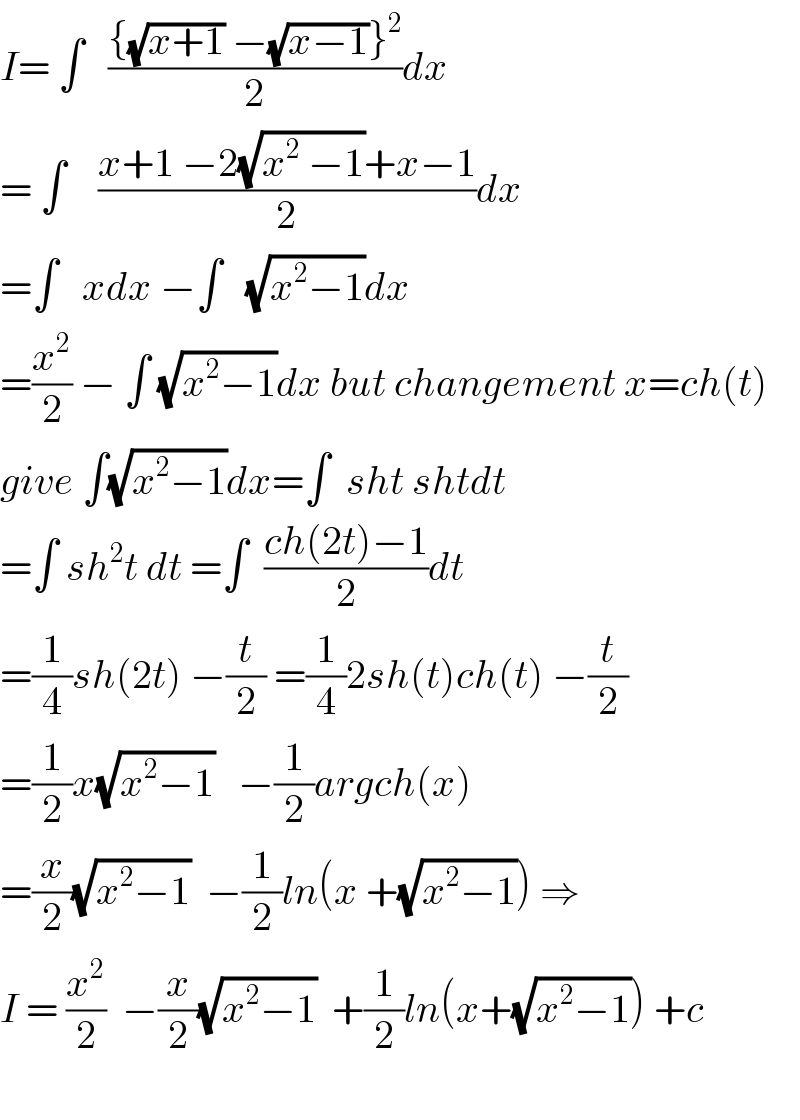 I= ∫   (({(√(x+1)) −(√(x−1))}^2 )/2)dx  = ∫    ((x+1 −2(√(x^2  −1))+x−1)/2)dx  =∫   xdx −∫   (√(x^2 −1))dx  =(x^2 /2) − ∫ (√(x^2 −1))dx but changement x=ch(t)  give ∫(√(x^2 −1))dx=∫  sht shtdt  =∫ sh^2 t dt =∫  ((ch(2t)−1)/2)dt  =(1/4)sh(2t) −(t/2) =(1/4)2sh(t)ch(t) −(t/2)  =(1/2)x(√(x^2 −1))   −(1/2)argch(x)  =(x/2)(√(x^2 −1))  −(1/2)ln(x +(√(x^2 −1))) ⇒  I = (x^2 /2)  −(x/2)(√(x^2 −1))  +(1/2)ln(x+(√(x^2 −1))) +c    