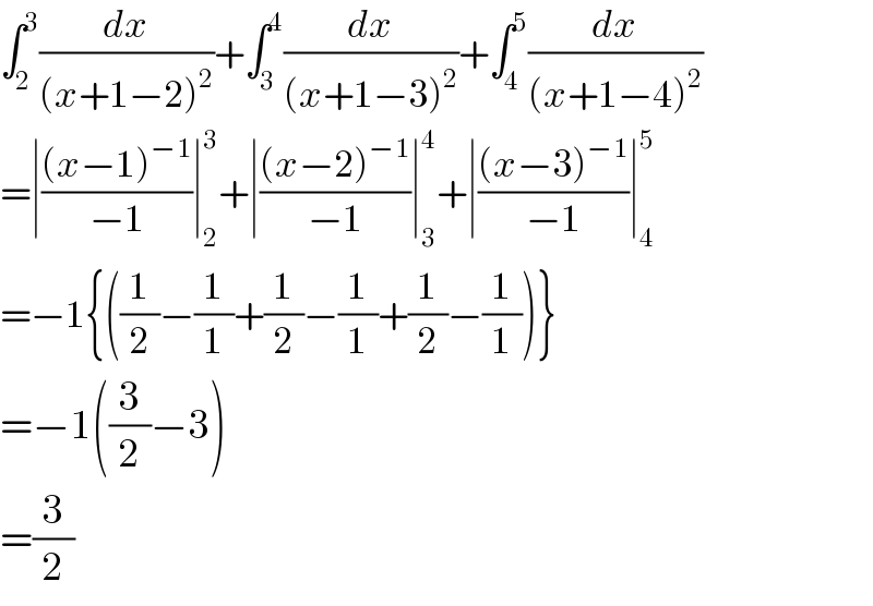 ∫_2 ^3 (dx/((x+1−2)^2 ))+∫_3 ^4 (dx/((x+1−3)^2 ))+∫_4 ^5 (dx/((x+1−4)^2 ))  =∣(((x−1)^(−1) )/(−1))∣_2 ^3 +∣(((x−2)^(−1) )/(−1))∣_3 ^4 +∣(((x−3)^(−1) )/(−1))∣_4 ^5   =−1{((1/2)−(1/1)+(1/2)−(1/1)+(1/2)−(1/1))}  =−1((3/2)−3)  =(3/2)  
