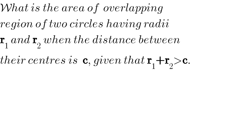 What is the area of  overlapping  region of two circles having radii  r_1  and r_2  when the distance between  their centres is  c, given that r_1 +r_2 >c.  