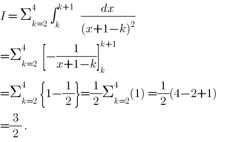 I = Σ_(k=2) ^4  ∫_k ^(k+1)    (dx/((x+1−k)^2 ))  =Σ_(k=2) ^4   [−(1/(x+1−k))]_k ^(k+1)   =Σ_(k=2) ^4  {1−(1/2)}=(1/2)Σ_(k=2) ^4 (1) =(1/2)(4−2+1)  =(3/2) .  
