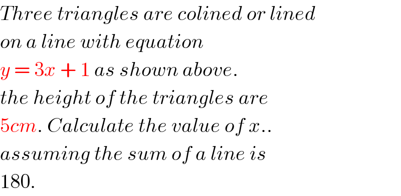 Three triangles are colined or lined  on a line with equation   y = 3x + 1 as shown above.  the height of the triangles are  5cm. Calculate the value of x..  assuming the sum of a line is   180.  