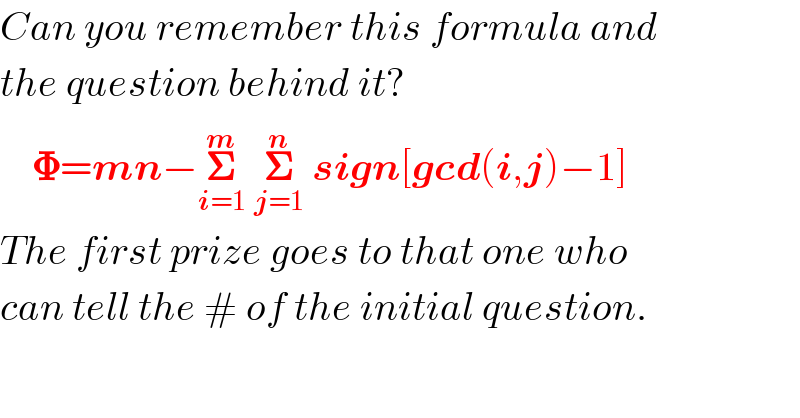 Can you remember this formula and  the question behind it?      𝚽=mn−𝚺_(i=1) ^m  𝚺_(j=1) ^n  sign[gcd(i,j)−1]  The first prize goes to that one who  can tell the # of the initial question.  