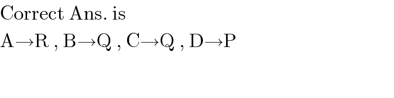 Correct Ans. is   A→R , B→Q , C→Q , D→P   