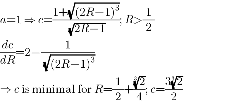 a=1 ⇒ c=((1+(√((2R−1)^3 )))/(√(2R−1))); R>(1/2)  (dc/dR)=2−(1/(√((2R−1)^3 )))  ⇒ c is minimal for R=(1/2)+((2)^(1/3) /4); c=((3(2)^(1/3) )/2)  