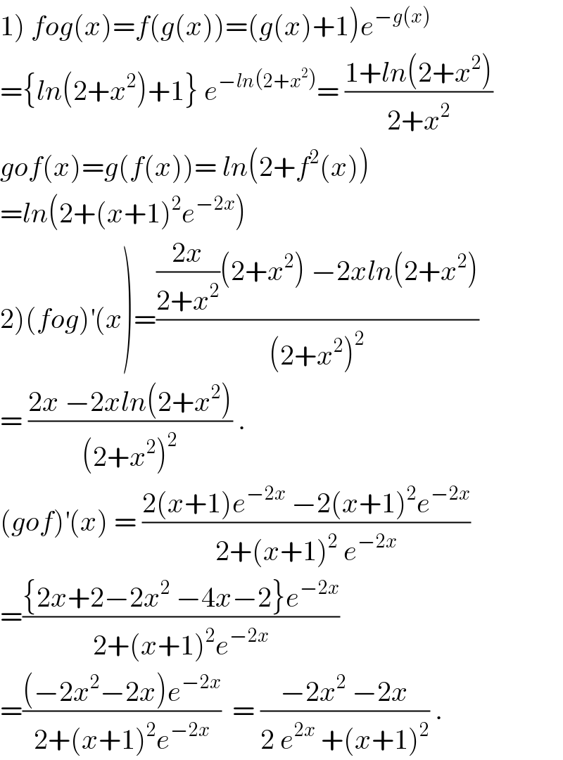 1) fog(x)=f(g(x))=(g(x)+1)e^(−g(x))   ={ln(2+x^2 )+1} e^(−ln(2+x^2 )) = ((1+ln(2+x^2 ))/(2+x^2 ))  gof(x)=g(f(x))= ln(2+f^2 (x))  =ln(2+(x+1)^2 e^(−2x) )  2)(fog)^′ (x)=((((2x)/(2+x^2 ))(2+x^2 ) −2xln(2+x^2 ))/((2+x^2 )^2 ))  = ((2x −2xln(2+x^2 ))/((2+x^2 )^2 )) .  (gof)^′ (x) = ((2(x+1)e^(−2x)  −2(x+1)^2 e^(−2x) )/(2+(x+1)^2  e^(−2x) ))  =(({2x+2−2x^2  −4x−2}e^(−2x) )/(2+(x+1)^2 e^(−2x) ))  =(((−2x^2 −2x)e^(−2x) )/(2+(x+1)^2 e^(−2x) ))  = ((−2x^2  −2x)/(2 e^(2x)  +(x+1)^2 )) .  