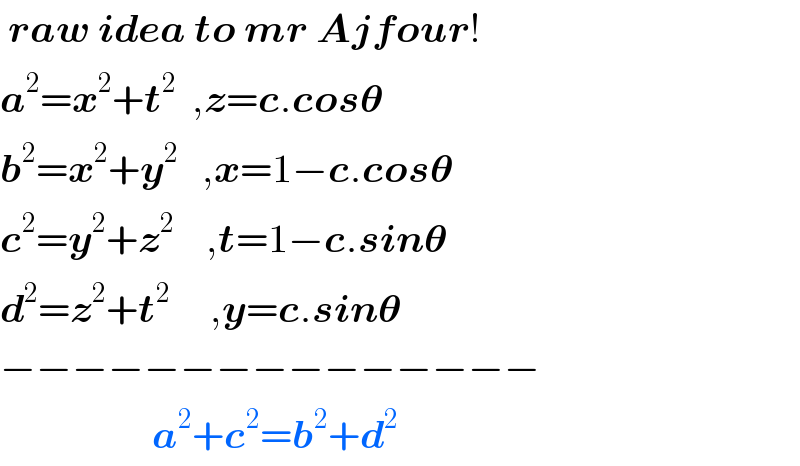 raw idea to mr Ajfour!  a^2 =x^2 +t^2   ,z=c.cos𝛉  b^2 =x^2 +y^2    ,x=1−c.cos𝛉  c^2 =y^2 +z^2     ,t=1−c.sin𝛉  d^2 =z^2 +t^2      ,y=c.sin𝛉  −−−−−−−−−−−−−−−                     a^2 +c^2 =b^2 +d^2   