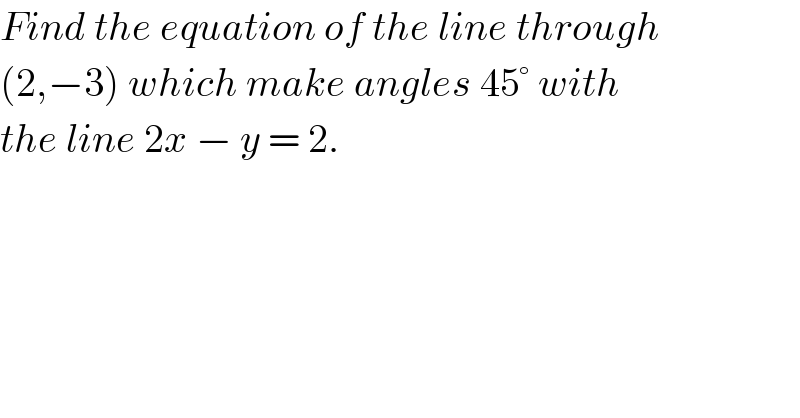 Find the equation of the line through  (2,−3) which make angles 45° with  the line 2x − y = 2.  