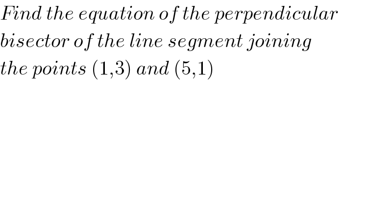 Find the equation of the perpendicular  bisector of the line segment joining  the points (1,3) and (5,1)  