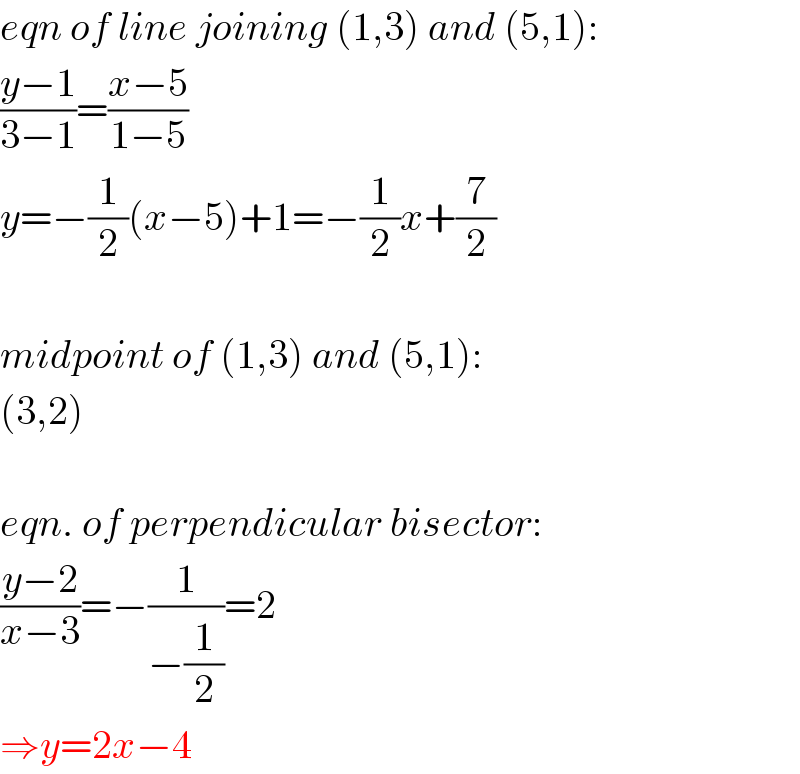 eqn of line joining (1,3) and (5,1):  ((y−1)/(3−1))=((x−5)/(1−5))  y=−(1/2)(x−5)+1=−(1/2)x+(7/2)    midpoint of (1,3) and (5,1):  (3,2)    eqn. of perpendicular bisector:  ((y−2)/(x−3))=−(1/(−(1/2)))=2  ⇒y=2x−4  