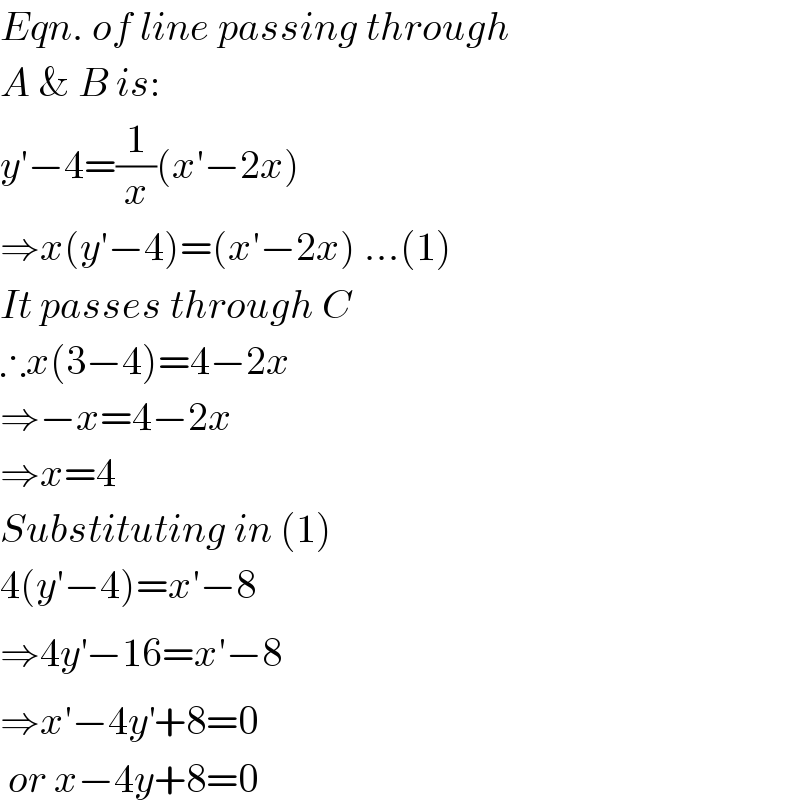 Eqn. of line passing through  A & B is:  y′−4=(1/x)(x′−2x)  ⇒x(y′−4)=(x′−2x) ...(1)  It passes through C  ∴x(3−4)=4−2x  ⇒−x=4−2x  ⇒x=4  Substituting in (1)  4(y′−4)=x′−8  ⇒4y^′ −16=x′−8  ⇒x′−4y^′ +8=0   or x−4y+8=0  