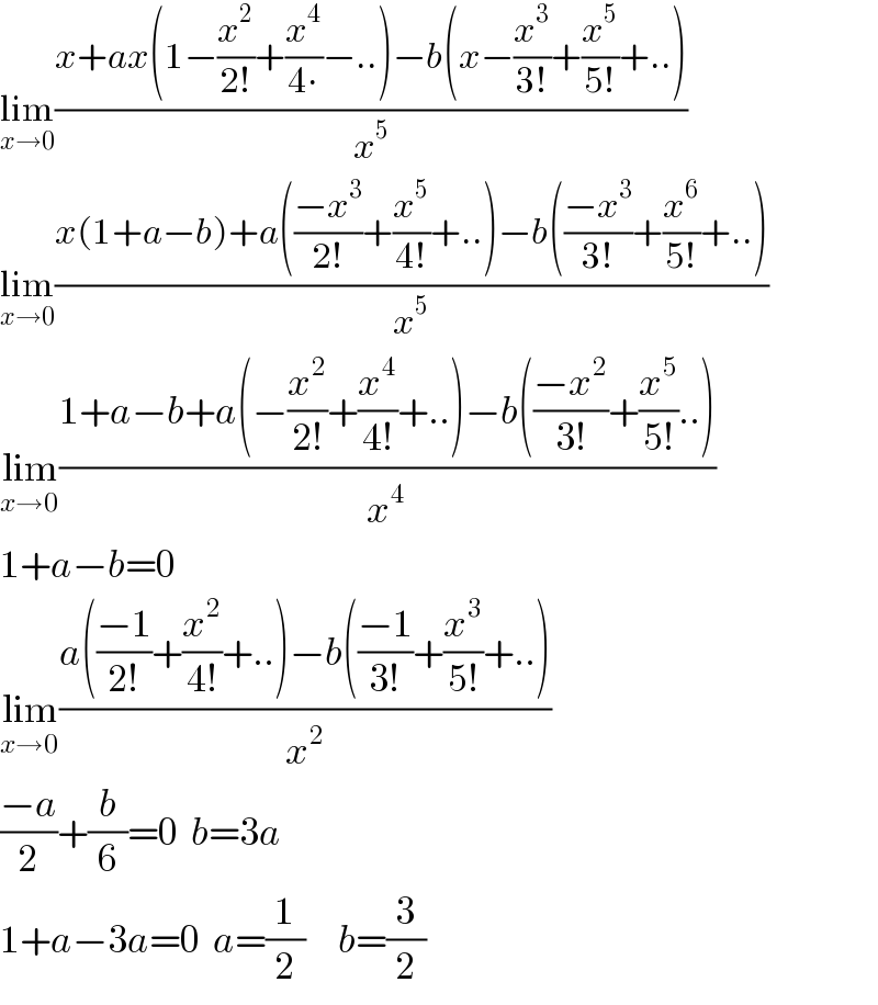 lim_(x→0) ((x+ax(1−(x^2 /(2!))+(x^4 /(4∙))−..)−b(x−(x^3 /(3!))+(x^5 /(5!))+..))/x^5 )  lim_(x→0) ((x(1+a−b)+a(((−x^3 )/(2!))+(x^5 /(4!))+..)−b(((−x^3 )/(3!))+(x^6 /(5!))+..))/x^5 )  lim_(x→0) ((1+a−b+a(−(x^2 /(2!))+(x^4 /(4!))+..)−b(((−x^2 )/(3!))+(x^5 /(5!))..))/x^4 )  1+a−b=0  lim_(x→0) ((a(((−1)/(2!))+(x^2 /(4!))+..)−b(((−1)/(3!))+(x^3 /(5!))+..))/x^2 )  ((−a)/2)+(b/6)=0  b=3a     1+a−3a=0  a=(1/2)     b=(3/2)  