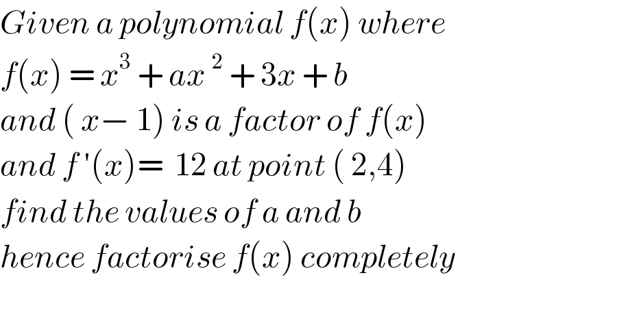 Given a polynomial f(x) where  f(x) = x^3  + ax^2  + 3x + b  and ( x− 1) is a factor of f(x)  and f ′(x)=  12 at point ( 2,4)  find the values of a and b  hence factorise f(x) completely    