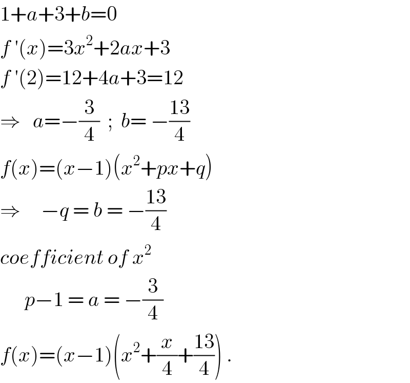 1+a+3+b=0  f ′(x)=3x^2 +2ax+3  f ′(2)=12+4a+3=12  ⇒   a=−(3/4)  ;  b= −((13)/4)  f(x)=(x−1)(x^2 +px+q)  ⇒     −q = b = −((13)/4)  coefficient of x^2         p−1 = a = −(3/4)  f(x)=(x−1)(x^2 +(x/4)+((13)/4)) .  