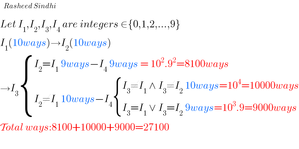   Let I_1 ,I_2 ,I_3 ,I_4  are integers ∈{0,1,2,...,9}  I_1 (10ways)→I_2 (10ways)  →I_3  { ((I_2 =I_1  9ways−I_4  9ways = 10^2 .9^2 =8100ways)),((I_2 ≠I_1  10ways−I_4  { ((I_3 ≠I_1  ∧ I_3 ≠I_2  10ways=10^4 =10000ways)),((I_3 =I_1  ∨ I_3 =I_2  9ways=10^3 .9=9000ways)) :})) :}  Total ways:8100+10000+9000=27100             