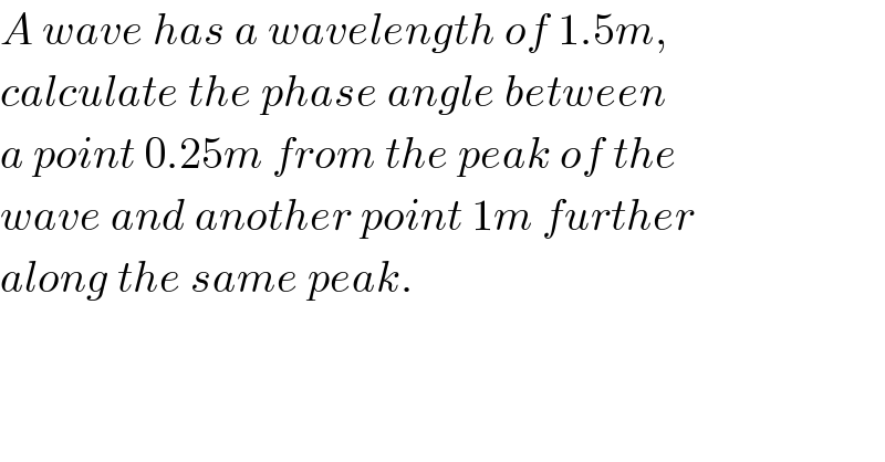A wave has a wavelength of 1.5m,  calculate the phase angle between  a point 0.25m from the peak of the  wave and another point 1m further  along the same peak.  