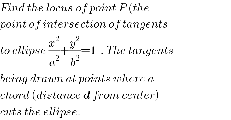 Find the locus of point P (the  point of intersection of tangents  to ellipse (x^2 /a^2 )+(y^2 /b^2 )=1  . The tangents  being drawn at points where a  chord (distance d from center)  cuts the ellipse.  