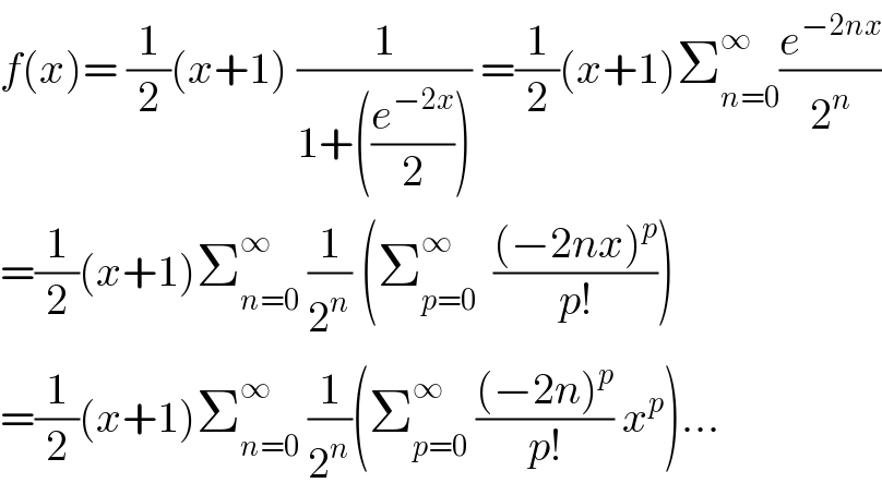 f(x)= (1/2)(x+1) (1/(1+((e^(−2x) /2)))) =(1/2)(x+1)Σ_(n=0) ^∞ (e^(−2nx) /2^n )  =(1/2)(x+1)Σ_(n=0) ^∞  (1/2^n ) (Σ_(p=0) ^∞   (((−2nx)^p )/(p!)))  =(1/2)(x+1)Σ_(n=0) ^∞  (1/2^n )(Σ_(p=0) ^∞  (((−2n)^p )/(p!)) x^p )...  