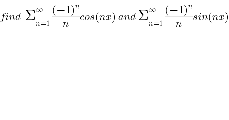find  Σ_(n=1) ^∞  (((−1)^n )/n)cos(nx) and Σ_(n=1) ^∞  (((−1)^n )/n)sin(nx)  